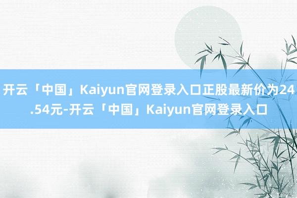 开云「中国」Kaiyun官网登录入口正股最新价为24.54元-开云「中国」Kaiyun官网登录入口