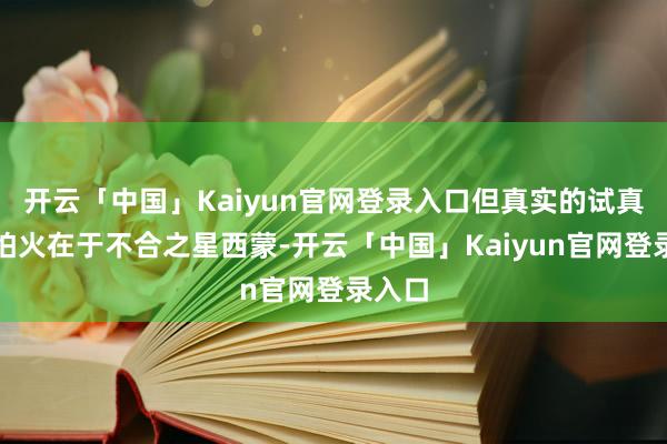 开云「中国」Kaiyun官网登录入口但真实的试真金不怕火在于不合之星西蒙-开云「中国」Kaiyun官网登录入口