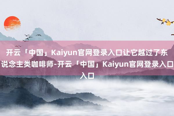 开云「中国」Kaiyun官网登录入口让它越过了东说念主类咖啡师-开云「中国」Kaiyun官网登录入口