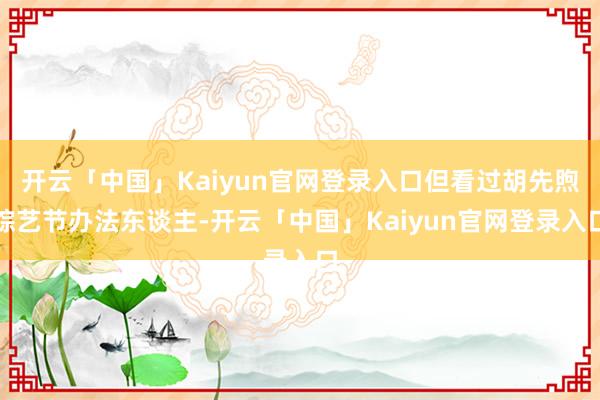 开云「中国」Kaiyun官网登录入口但看过胡先煦综艺节办法东谈主-开云「中国」Kaiyun官网登录入口