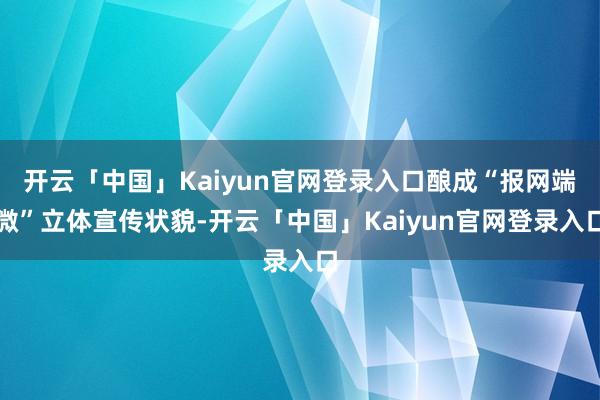 开云「中国」Kaiyun官网登录入口酿成“报网端微”立体宣传状貌-开云「中国」Kaiyun官网登录入口