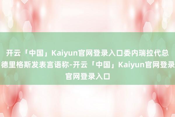 开云「中国」Kaiyun官网登录入口委内瑞拉代总统罗德里格斯发表言语称-开云「中国」Kaiyun官网登录入口