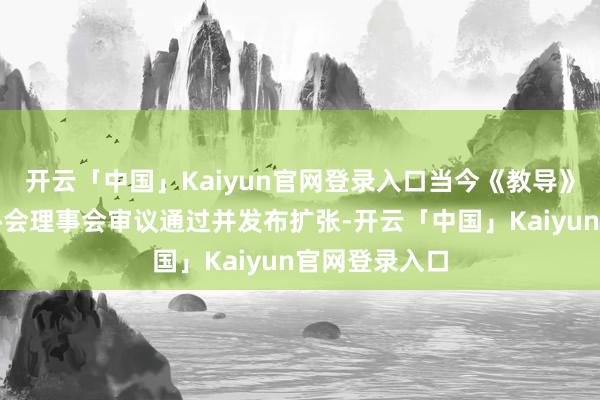 开云「中国」Kaiyun官网登录入口当今《教导》依然各行业协会理事会审议通过并发布扩张-开云「中国」Kaiyun官网登录入口