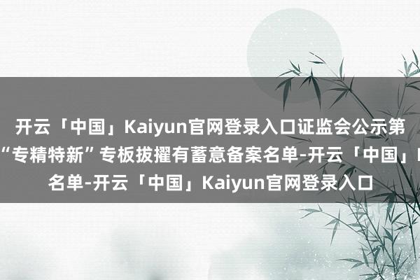 开云「中国」Kaiyun官网登录入口证监会公示第三批区域性股权阛阓“专精特新”专板拔擢有蓄意备案名单-开云「中国」Kaiyun官网登录入口
