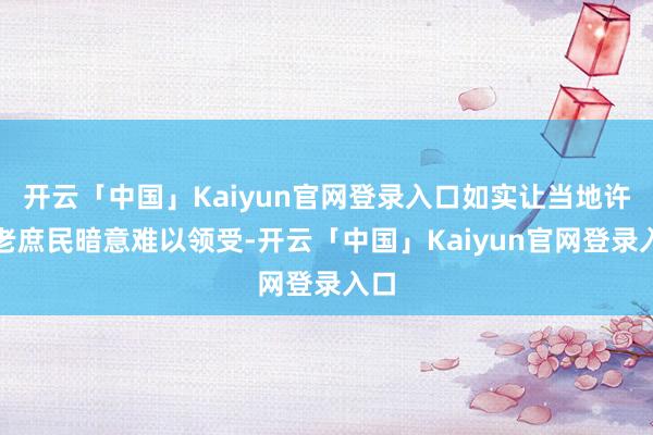 开云「中国」Kaiyun官网登录入口如实让当地许多老庶民暗意难以领受-开云「中国」Kaiyun官网登录入口