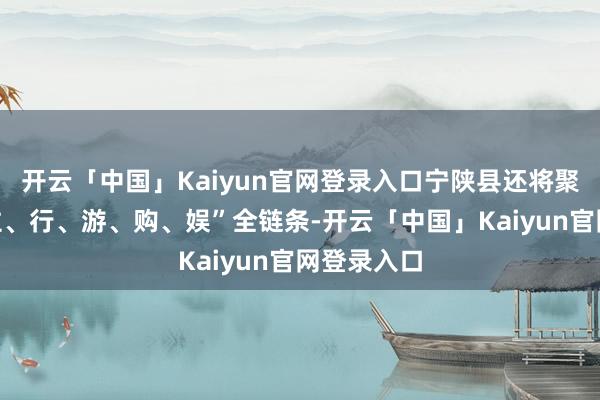 开云「中国」Kaiyun官网登录入口宁陕县还将聚焦“吃、住、行、游、购、娱”全链条-开云「中国」Kaiyun官网登录入口