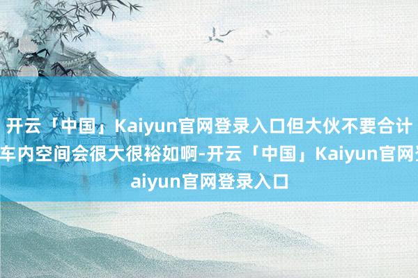 开云「中国」Kaiyun官网登录入口但大伙不要合计 YU7 的车内空间会很大很裕如啊-开云「中国」Kaiyun官网登录入口