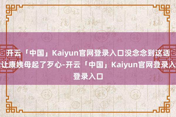 开云「中国」Kaiyun官网登录入口没念念到这话竟让康姨母起了歹心-开云「中国」Kaiyun官网登录入口