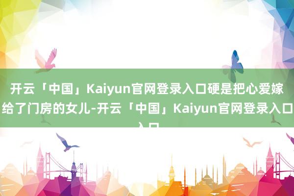 开云「中国」Kaiyun官网登录入口硬是把心爱嫁给了门房的女儿-开云「中国」Kaiyun官网登录入口