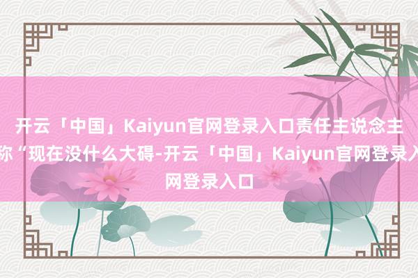 开云「中国」Kaiyun官网登录入口责任主说念主员称“现在没什么大碍-开云「中国」Kaiyun官网登录入口