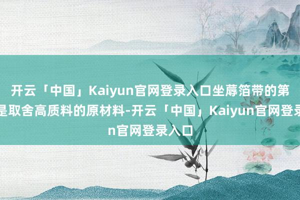开云「中国」Kaiyun官网登录入口坐蓐箔带的第一步是取舍高质料的原材料-开云「中国」Kaiyun官网登录入口