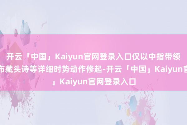 开云「中国」Kaiyun官网登录入口仅以中指带领情侣戒、发布藏头诗等详细时势动作修起-开云「中国」Kaiyun官网登录入口