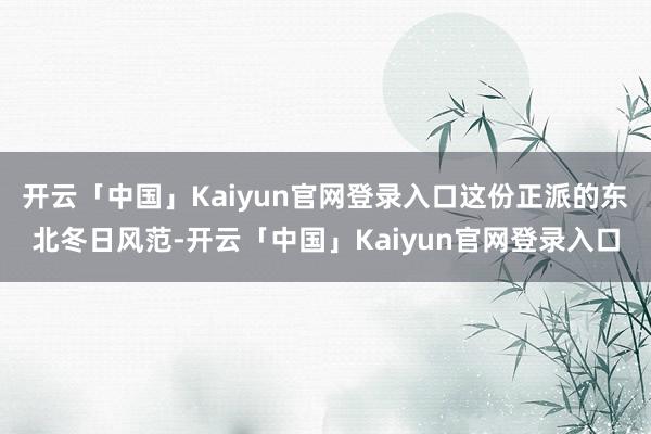 开云「中国」Kaiyun官网登录入口这份正派的东北冬日风范-开云「中国」Kaiyun官网登录入口