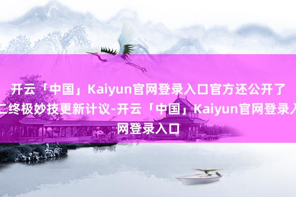 开云「中国」Kaiyun官网登录入口官方还公开了第二终极妙技更新计议-开云「中国」Kaiyun官网登录入口