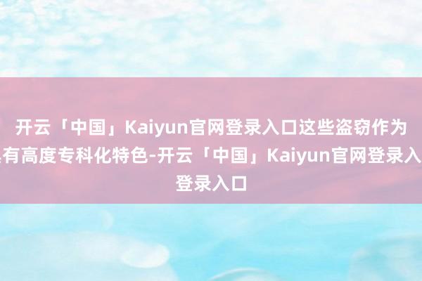 开云「中国」Kaiyun官网登录入口这些盗窃作为具有高度专科化特色-开云「中国」Kaiyun官网登录入口