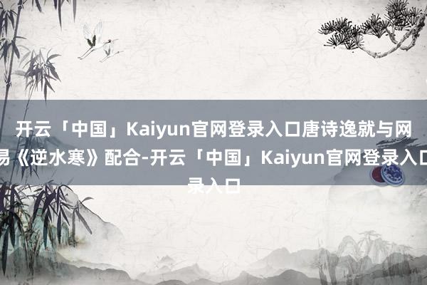 开云「中国」Kaiyun官网登录入口唐诗逸就与网易《逆水寒》配合-开云「中国」Kaiyun官网登录入口