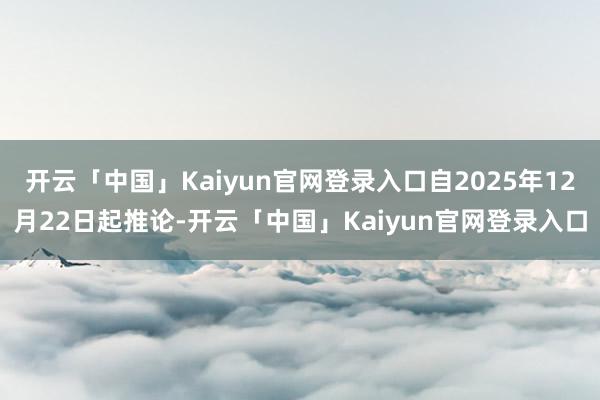 开云「中国」Kaiyun官网登录入口自2025年12月22日起推论-开云「中国」Kaiyun官网登录入口