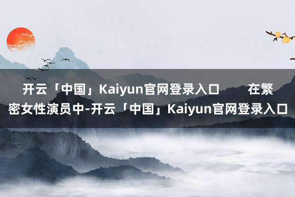 开云「中国」Kaiyun官网登录入口        在繁密女性演员中-开云「中国」Kaiyun官网登录入口
