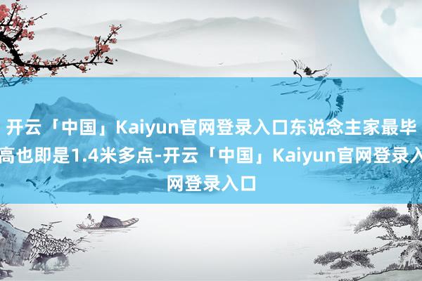 开云「中国」Kaiyun官网登录入口东说念主家最毕生高也即是1.4米多点-开云「中国」Kaiyun官网登录入口