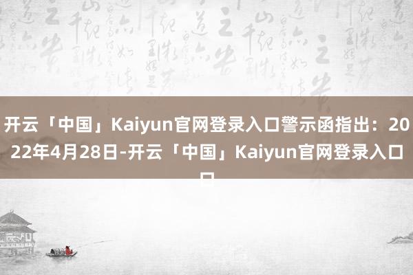 开云「中国」Kaiyun官网登录入口警示函指出：2022年4月28日-开云「中国」Kaiyun官网登录入口