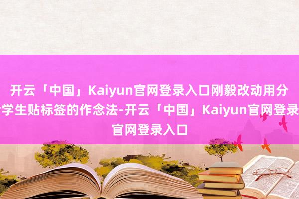 开云「中国」Kaiyun官网登录入口刚毅改动用分数给学生贴标签的作念法-开云「中国」Kaiyun官网登录入口