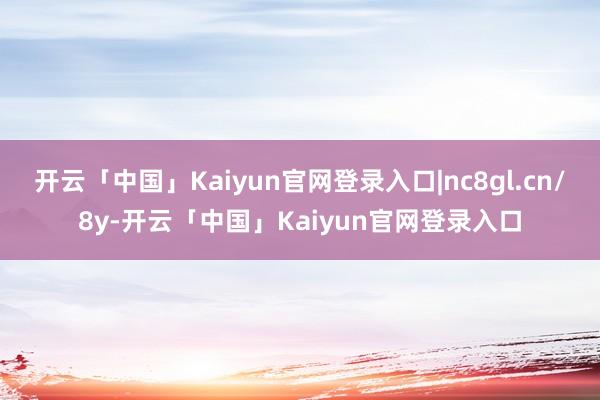 开云「中国」Kaiyun官网登录入口|nc8gl.cn/8y-开云「中国」Kaiyun官网登录入口
