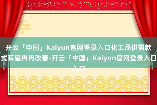 开云「中国」Kaiyun官网登录入口化工品供需款式有望冉冉改善-开云「中国」Kaiyun官网登录入口