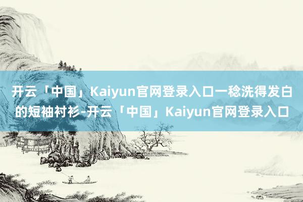 开云「中国」Kaiyun官网登录入口一稔洗得发白的短袖衬衫-开云「中国」Kaiyun官网登录入口