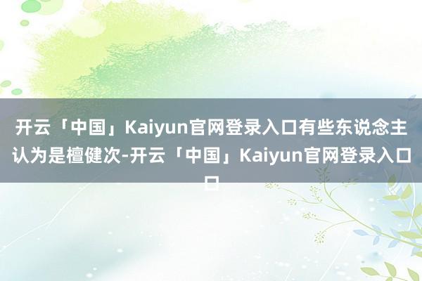 开云「中国」Kaiyun官网登录入口有些东说念主认为是檀健次-开云「中国」Kaiyun官网登录入口