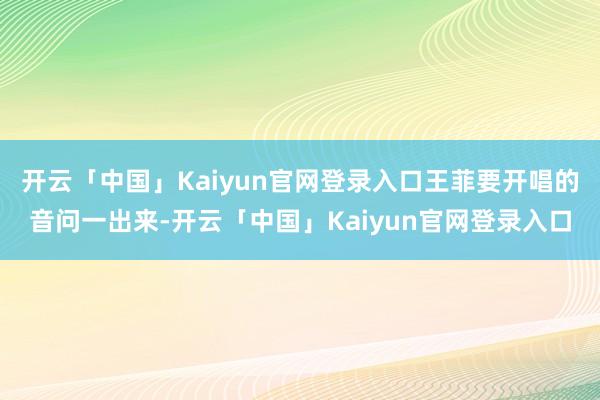 开云「中国」Kaiyun官网登录入口王菲要开唱的音问一出来-开云「中国」Kaiyun官网登录入口