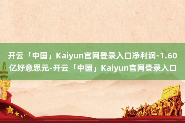 开云「中国」Kaiyun官网登录入口净利润-1.60亿好意思元-开云「中国」Kaiyun官网登录入口