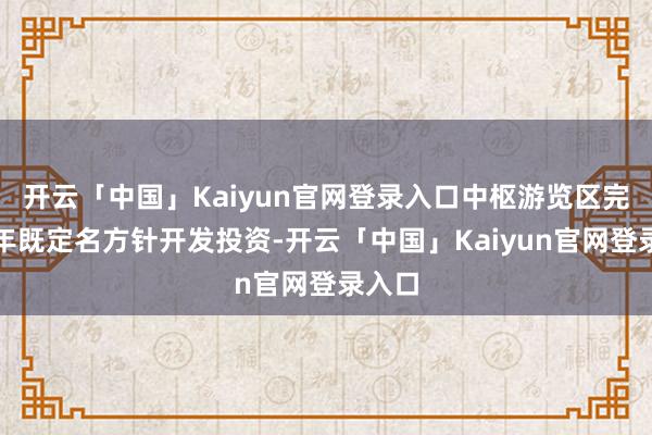开云「中国」Kaiyun官网登录入口中枢游览区完成当年既定名方针开发投资-开云「中国」Kaiyun官网登录入口