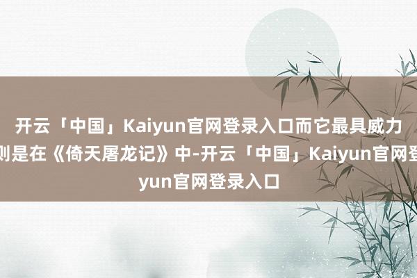 开云「中国」Kaiyun官网登录入口而它最具威力的展示则是在《倚天屠龙记》中-开云「中国」Kaiyun官网登录入口