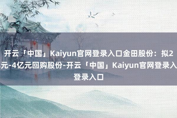 开云「中国」Kaiyun官网登录入口金田股份：拟2亿元-4亿元回购股份-开云「中国」Kaiyun官网登录入口