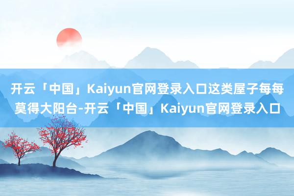 开云「中国」Kaiyun官网登录入口这类屋子每每莫得大阳台-开云「中国」Kaiyun官网登录入口