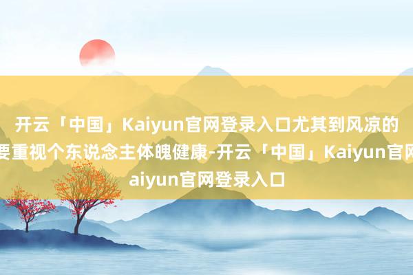 开云「中国」Kaiyun官网登录入口尤其到风凉的方位你需要重视个东说念主体魄健康-开云「中国」Kaiyun官网登录入口