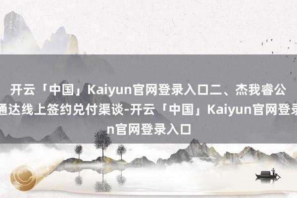 开云「中国」Kaiyun官网登录入口二、杰我睿公司已通达线上签约兑付渠谈-开云「中国」Kaiyun官网登录入口