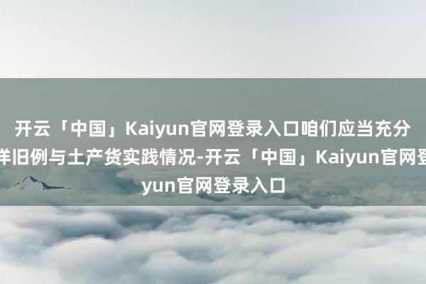 开云「中国」Kaiyun官网登录入口咱们应当充分兼顾外洋旧例与土产货实践情况-开云「中国」Kaiyun官网登录入口