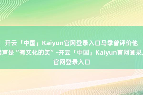 开云「中国」Kaiyun官网登录入口马季曾评价他的相声是“有文化的笑”-开云「中国」Kaiyun官网登录入口