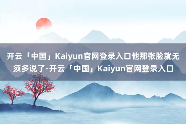 开云「中国」Kaiyun官网登录入口他那张脸就无须多说了-开云「中国」Kaiyun官网登录入口