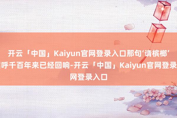 开云「中国」Kaiyun官网登录入口那句‘请槟榔’的招呼千百年来已经回响-开云「中国」Kaiyun官网登录入口