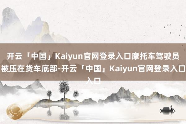 开云「中国」Kaiyun官网登录入口摩托车驾驶员被压在货车底部-开云「中国」Kaiyun官网登录入口