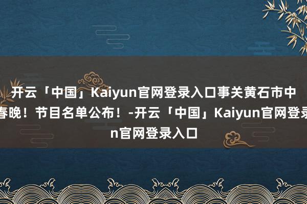 开云「中国」Kaiyun官网登录入口事关黄石市中老年春晚！节目名单公布！-开云「中国」Kaiyun官网登录入口