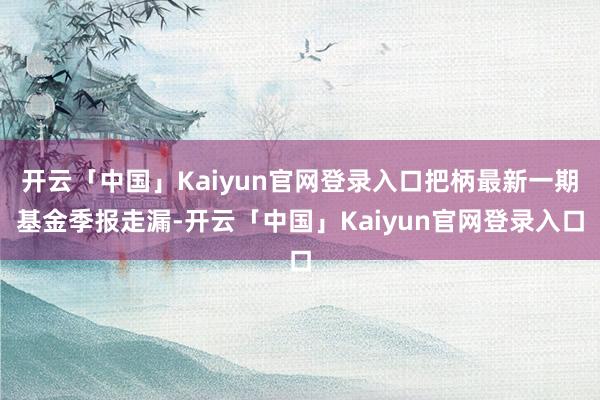 开云「中国」Kaiyun官网登录入口把柄最新一期基金季报走漏-开云「中国」Kaiyun官网登录入口