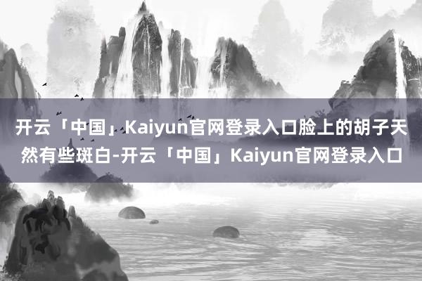 开云「中国」Kaiyun官网登录入口脸上的胡子天然有些斑白-开云「中国」Kaiyun官网登录入口