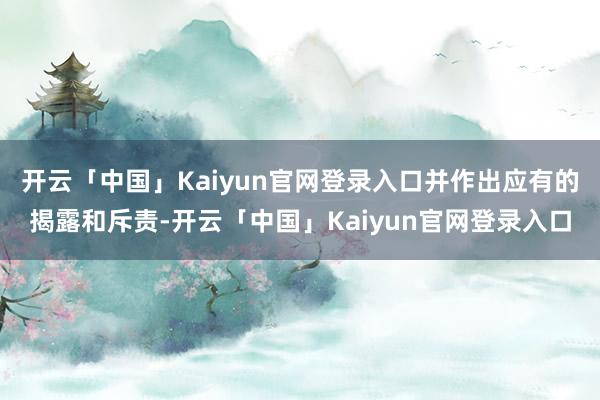 开云「中国」Kaiyun官网登录入口并作出应有的揭露和斥责-开云「中国」Kaiyun官网登录入口