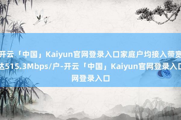 开云「中国」Kaiyun官网登录入口家庭户均接入带宽达515.3Mbps/户-开云「中国」Kaiyun官网登录入口