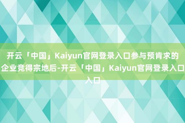 开云「中国」Kaiyun官网登录入口参与预肯求的企业竞得宗地后-开云「中国」Kaiyun官网登录入口