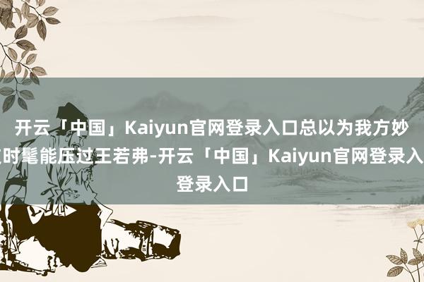开云「中国」Kaiyun官网登录入口总以为我方妙技时髦能压过王若弗-开云「中国」Kaiyun官网登录入口