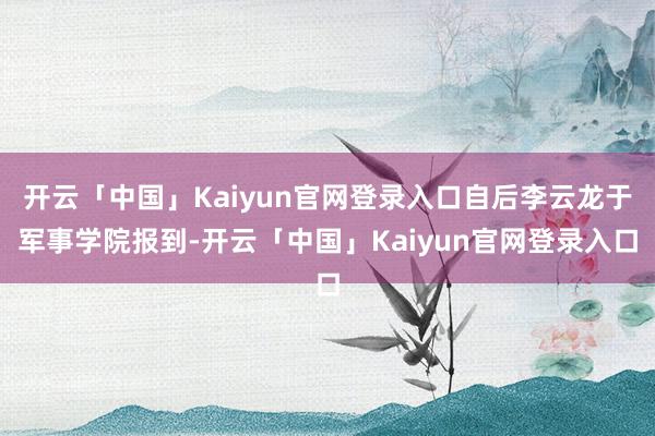 开云「中国」Kaiyun官网登录入口自后李云龙于军事学院报到-开云「中国」Kaiyun官网登录入口
